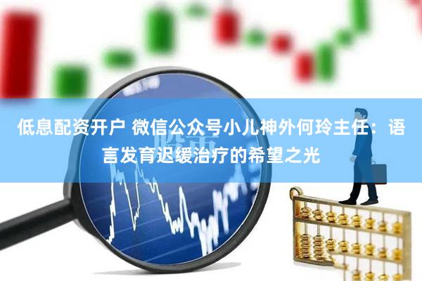 低息配资开户 微信公众号小儿神外何玲主任：语言发育迟缓治疗的希望之光