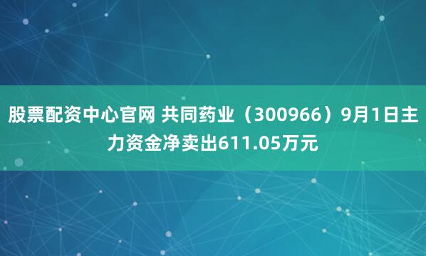 股票配资中心官网 共同药业（300966）9月1日主力资金净卖出611.05万元