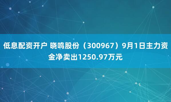 低息配资开户 晓鸣股份（300967）9月1日主力资金净卖出1250.97万元