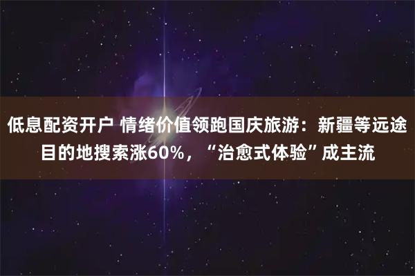 低息配资开户 情绪价值领跑国庆旅游：新疆等远途目的地搜索涨60%，“治愈式体验”成主流