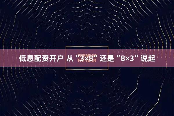 低息配资开户 从“3×8”还是“8×3”说起