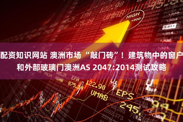 配资知识网站 澳洲市场 “敲门砖”！建筑物中的窗户和外部玻璃门澳洲AS 2047:2014测试攻略