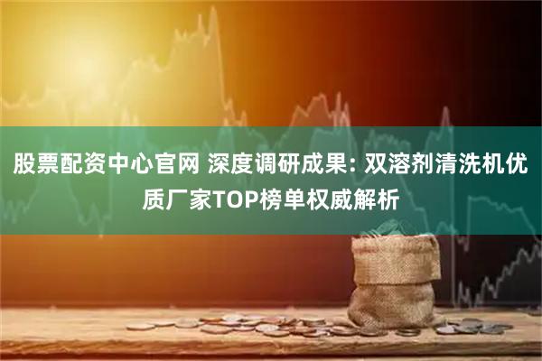 股票配资中心官网 深度调研成果: 双溶剂清洗机优质厂家TOP榜单权威解析