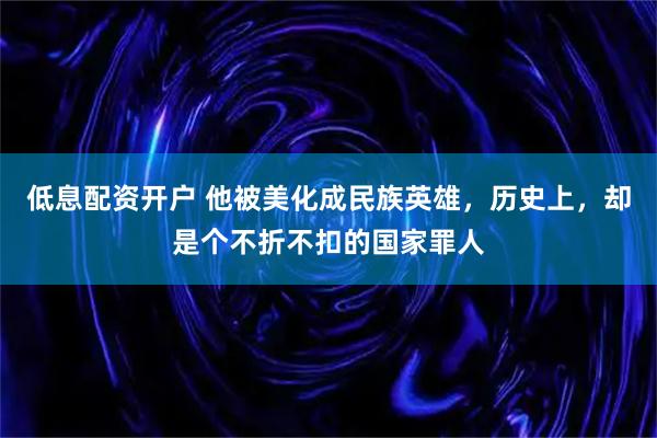 低息配资开户 他被美化成民族英雄，历史上，却是个不折不扣的国家罪人
