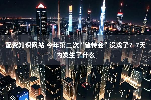 配资知识网站 今年第二次“普特会”没戏了？7天内发生了什么