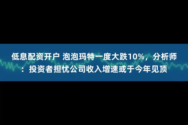 低息配资开户 泡泡玛特一度大跌10%，分析师：投资者担忧公司收入增速或于今年见顶