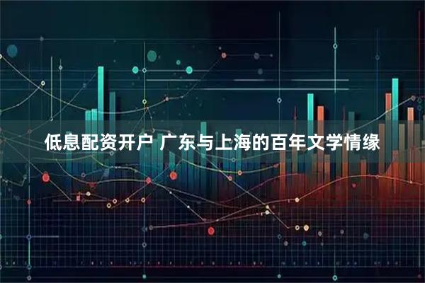 低息配资开户 广东与上海的百年文学情缘
