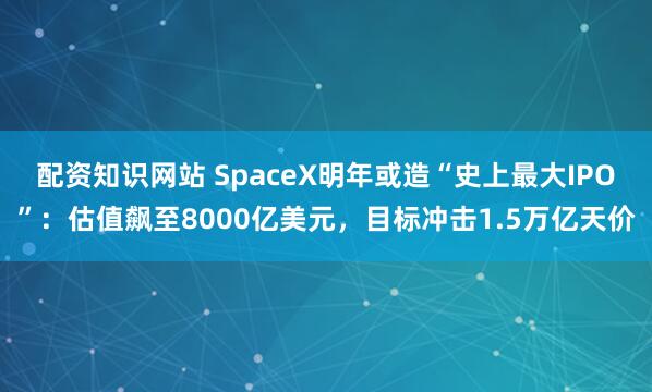 配资知识网站 SpaceX明年或造“史上最大IPO”：估值飙至8000亿美元，目标冲击1.5万亿天价