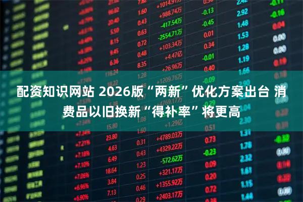 配资知识网站 2026版“两新”优化方案出台 消费品以旧换新“得补率”将更高