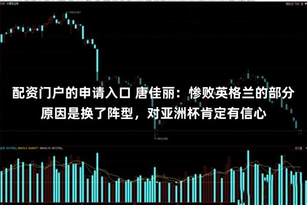 配资门户的申请入口 唐佳丽：惨败英格兰的部分原因是换了阵型，对亚洲杯肯定有信心