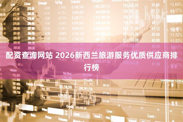 配资查询网站 2026新西兰旅游服务优质供应商排行榜