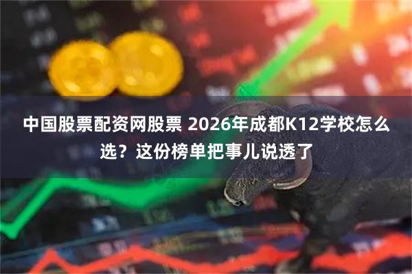 中国股票配资网股票 2026年成都K12学校怎么选？这份榜单把事儿说透了