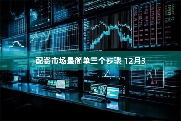 配资市场最简单三个步骤 12月3