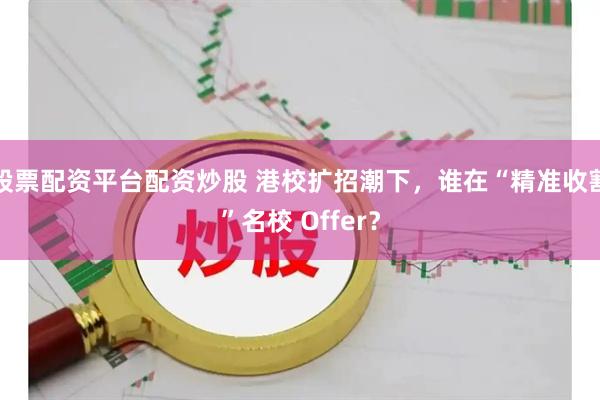 股票配资平台配资炒股 港校扩招潮下，谁在“精准收割”名校 Offer？
