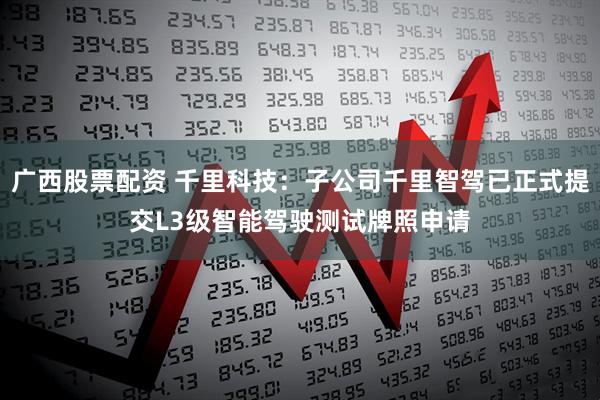 广西股票配资 千里科技：子公司千里智驾已正式提交L3级智能驾驶测试牌照申请