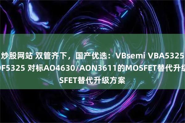 炒股网站 双管齐下，国产优选：VBsemi VBA5325/VBQF5325 对标AO4630/AON3611的MOSFET替代升级方案