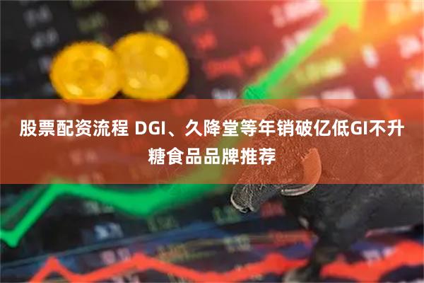 股票配资流程 DGI、久降堂等年销破亿低GI不升糖食品品牌推荐