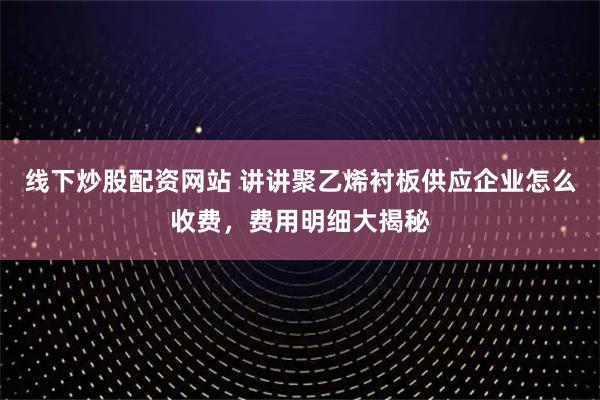 线下炒股配资网站 讲讲聚乙烯衬板供应企业怎么收费，费用明细大揭秘