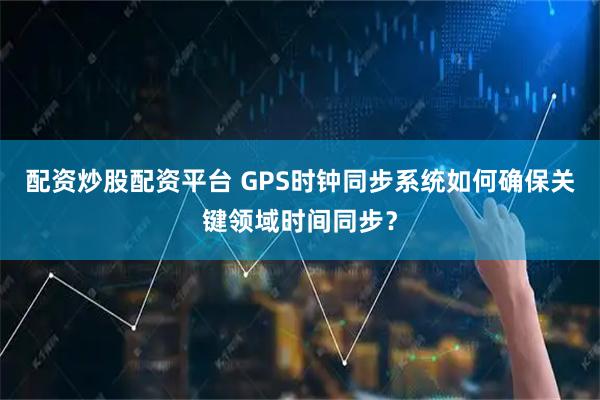 配资炒股配资平台 GPS时钟同步系统如何确保关键领域时间同步？