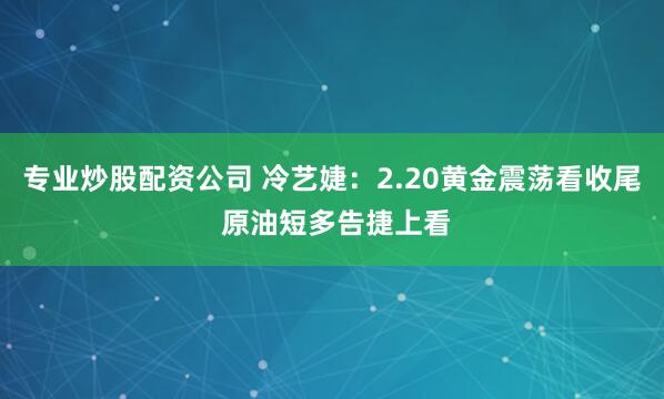 专业炒股配资公司 冷艺婕：2.20黄金震荡看收尾 原油短多告捷上看