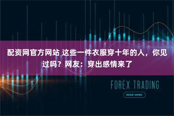 配资网官方网站 这些一件衣服穿十年的人，你见过吗？网友：穿出感情来了