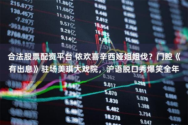 合法股票配资平台 侬欢喜辛西娅姐姐伐？门腔《有出息》驻场美琪大戏院，沪语脱口秀爆笑全年