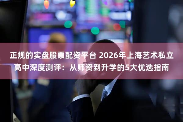 正规的实盘股票配资平台 2026年上海艺术私立高中深度测评：从师资到升学的5大优选指南