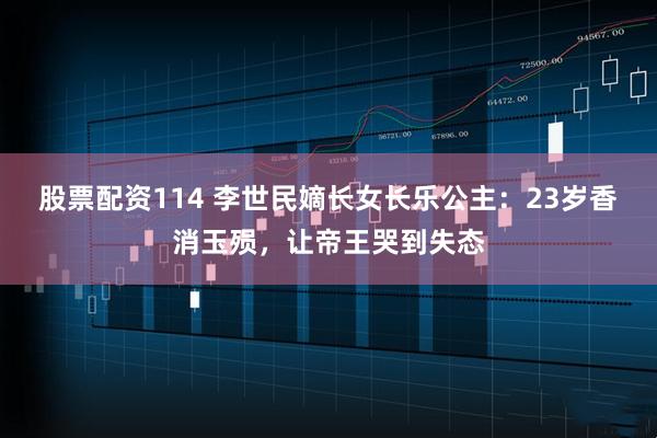 股票配资114 李世民嫡长女长乐公主:23岁香消玉殒,让帝王哭到失态