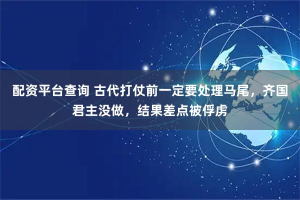 配资平台查询 古代打仗前一定要处理马尾,齐国君主没做,结果差点被俘虏