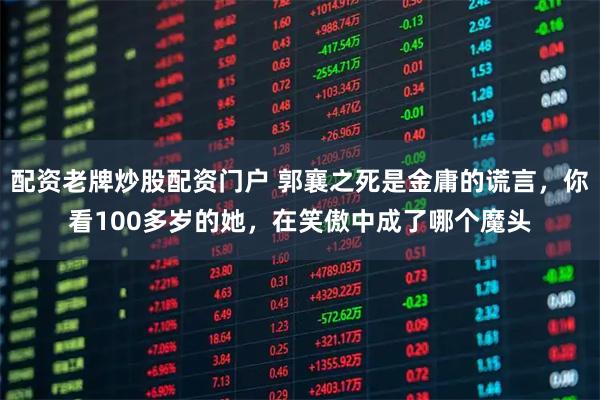 配资老牌炒股配资门户 郭襄之死是金庸的谎言,你看100多岁的她,在笑傲中成了哪个魔头