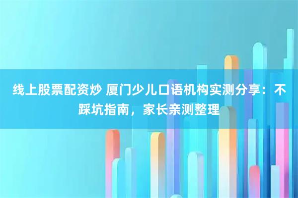 线上股票配资炒 厦门少儿口语机构实测分享：不踩坑指南，家长亲测整理