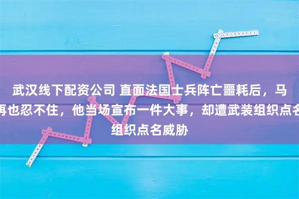 武汉线下配资公司 直面法国士兵阵亡噩耗后，马克龙再也忍不住，他当场宣布一件大事，却遭武装组织点名威胁