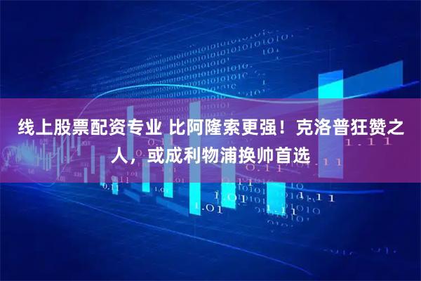 线上股票配资专业 比阿隆索更强！克洛普狂赞之人，或成利物浦换帅首选