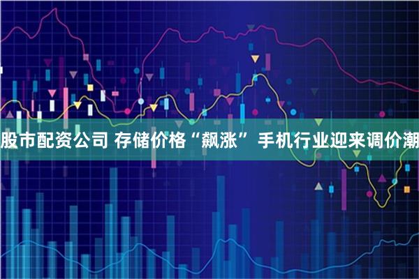 股市配资公司 存储价格“飙涨” 手机行业迎来调价潮