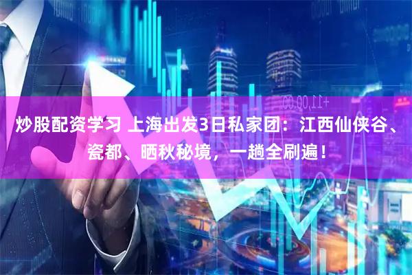 炒股配资学习 上海出发3日私家团：江西仙侠谷、瓷都、晒秋秘境，一趟全刷遍！