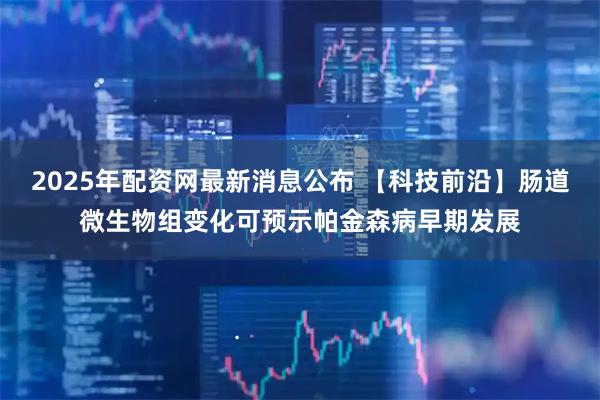 2025年配资网最新消息公布 【科技前沿】肠道微生物组变化可预示帕金森病早期发展