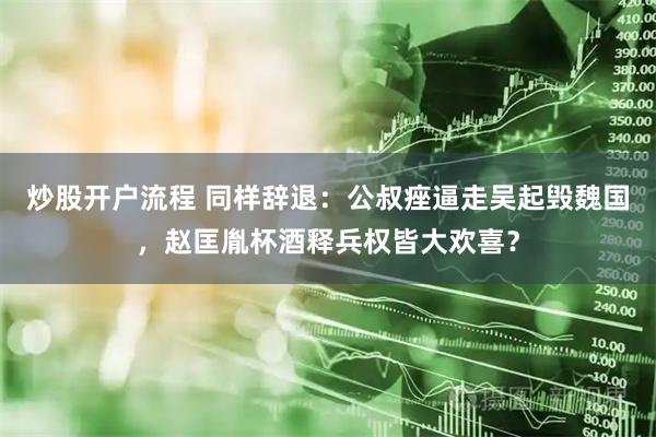 炒股开户流程 同样辞退：公叔痤逼走吴起毁魏国，赵匡胤杯酒释兵权皆大欢喜？