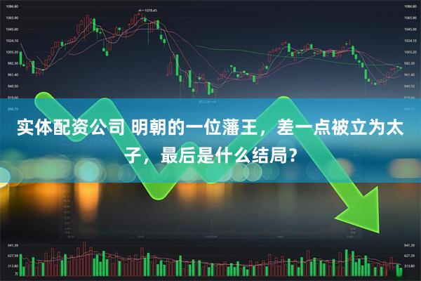 实体配资公司 明朝的一位藩王，差一点被立为太子，最后是什么结局？