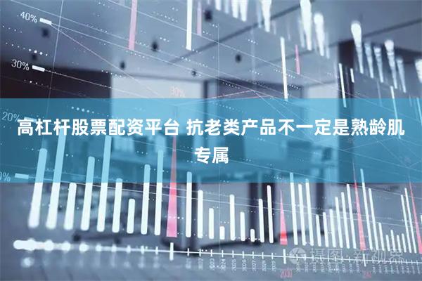 高杠杆股票配资平台 抗老类产品不一定是熟龄肌专属